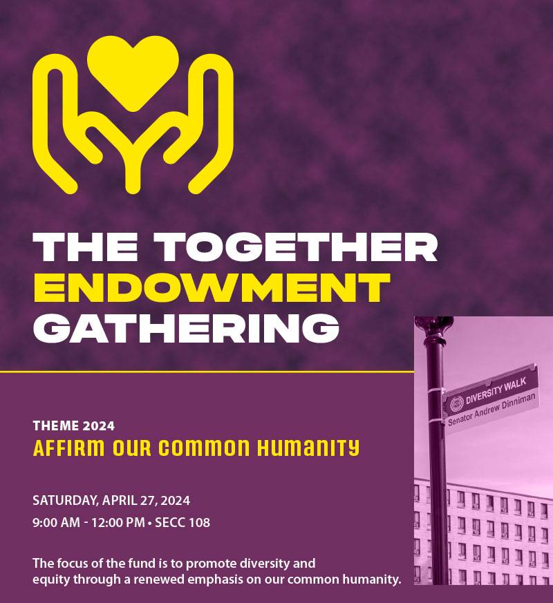 THE TOGETHER              ENDOWMENT GATHERING              THEME 2024              AFFIRM OUR Common Humanity              DIVERSITY WALK Senator Andrew Dinniman              SATURDAY, APRIL 27, 2024              9:00 AM - 12:00 PM SECC 108              The focus of the fund is to promote diversity and              equity through a renewed emphasis on our common humanity.              MORE INFORMATION: TINYURL.COM/5S63VMNU