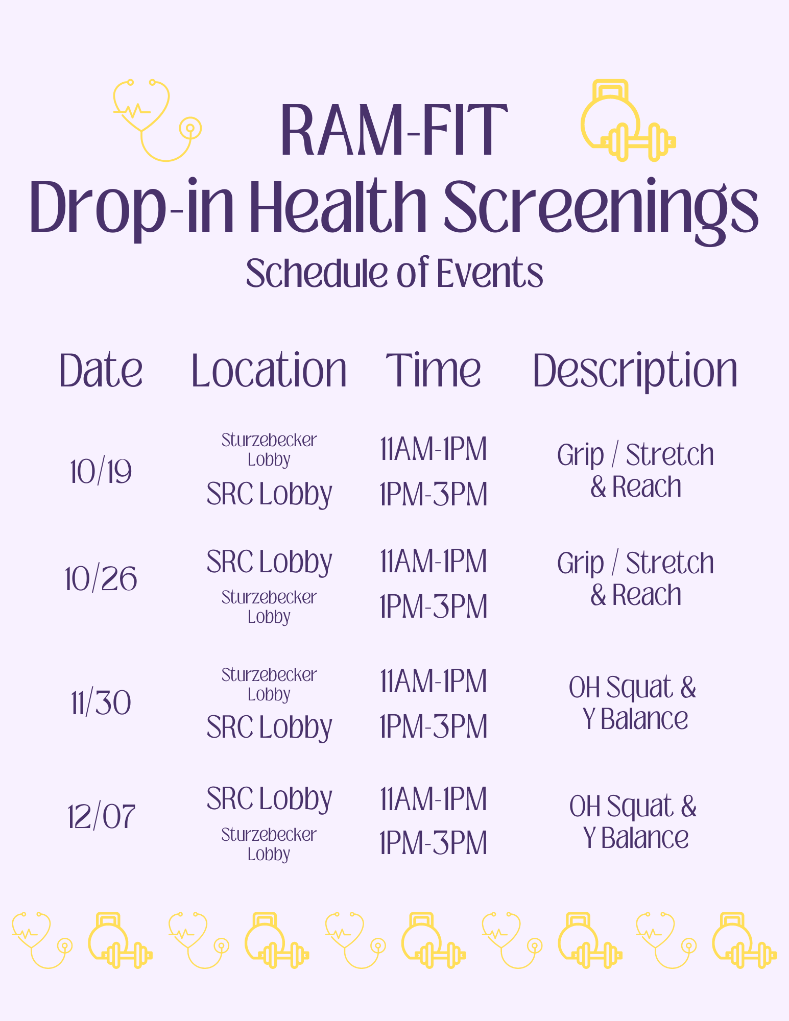 Ram-Fit Drop-in Health Screenings Schedule of Events: 10/19 - Sturzebecker Lobby 11AM - 1PM and SRC Lobby 1PM - 3PM, Grip / Stretch & Reach. 10/26 - SRC Lobby 11AM - 1PM and Sturzebecker Lobby 1PM - 3PM, Grip / Stretch & Reach. 11/30 - Sturzebecker Lobby 11AM - 1PM and SRC Lobby 1PM - 3PM, OH Squat & Y Balance. 12/07 - SRC Lobby 11AM - 1PM and Sturzebecker Lobby 1PM - 3PM, OH Squat & Y Balance
