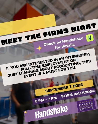  MEET THE FIRMS NIGHT Check on Handshake H for details IF YOU ARE INTERESTED IN AN INTERNSHIP, FULL-TIME EMPLOYMENT OR JUST LEARNING ABOUT ACCOUNTING, THIS EVENT IS A MUST FOR YOU. SEPTEMBER 7, 2023 5 PM - 7 PM SYKES BALLROOMS Handshake CAREER CENTER