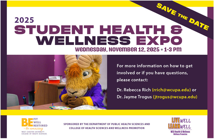 Save the date: STUDENT HEALTH & WELLNESS EXPO on WEDNESDAY, NOVEMBER 12, 2025 from 1-3 PM. For more information on how to get involved or if you have questions, please contact Dr. Rebecca Rich (rich@wcupa.edu) or Dr. Jayme Trogus (itrogus@wcupa.edu)