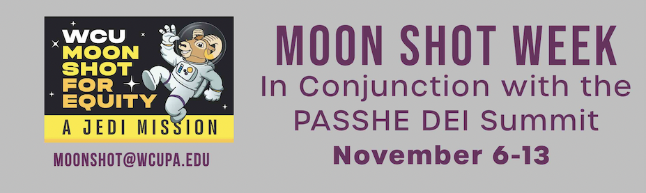   WCU MOON SHOT FOR + EQUITY A JEDI MISSION MOONSHOT@WCUPA.EDU MOON SHOT WEEK In Conjunction with the PASSHE DEI Summit November 6-13
