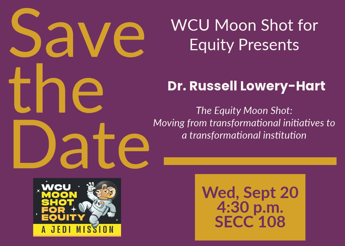   Save the Date WCU MOON SHOT FOR EQUITY A JEDI MISSION WCU Moon Shot for Equity Presents Dr. Russell Lowery-Hart The Equity Moon Shot: Moving from transformational initiatives to a transformational institution Wed, Sept 20 4:30 p.m. SECC 108